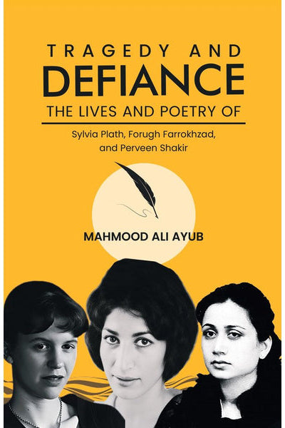 Tragedy and Defiance: The Lives and Poetry of Sylvia Plath, Forugh Farrokhzad, and Perveen Shakir -By  Mahmood Ali Ayub By