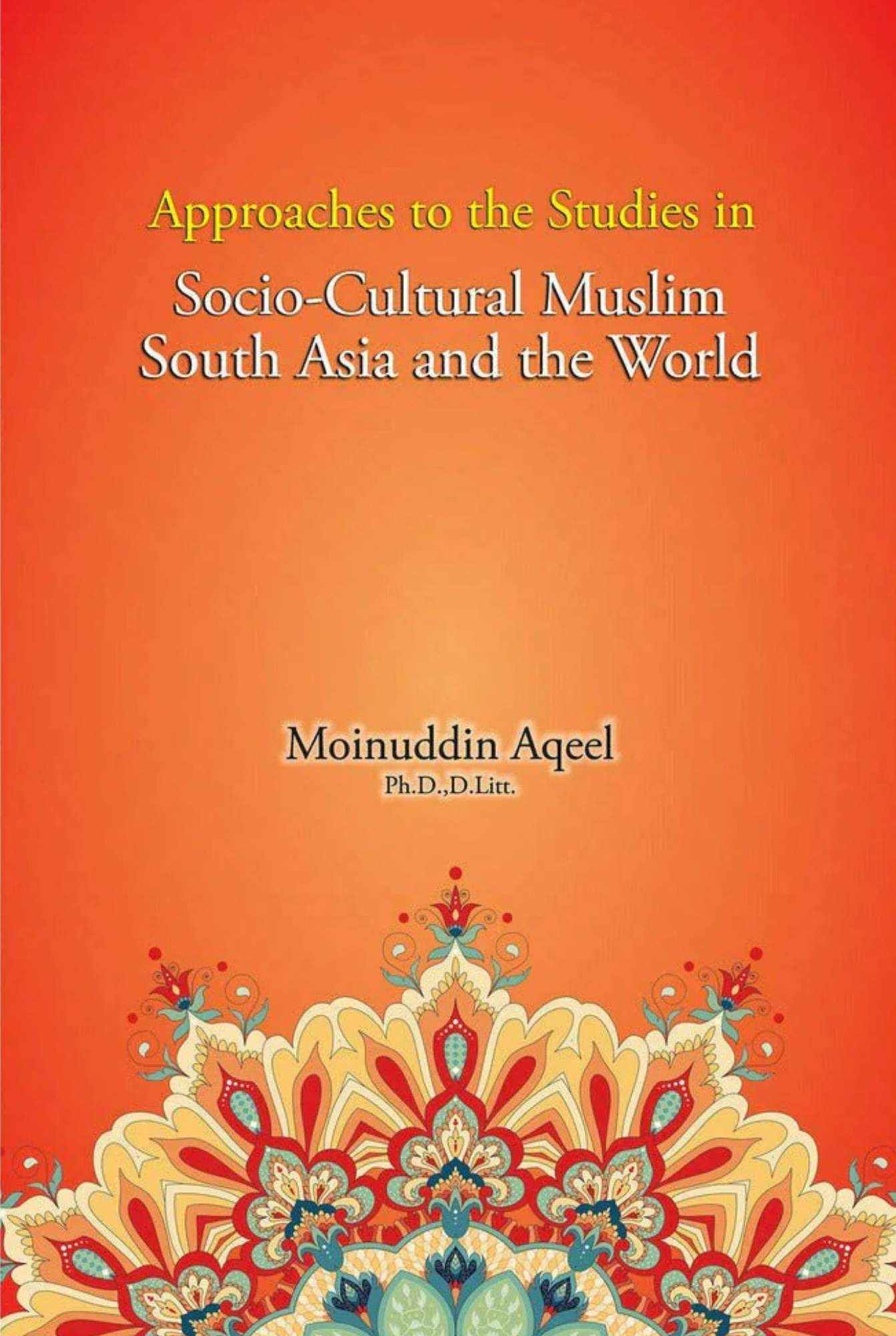 Approaches to the Studies in Socio-Cultural Muslim South Asia and the World By Moinuddin Aqeel, Ph.D., D. Litt.