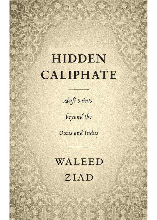 Hidden Caliphate: Sufi Saints beyond the Oxus and Indus by  Waleed Ziad